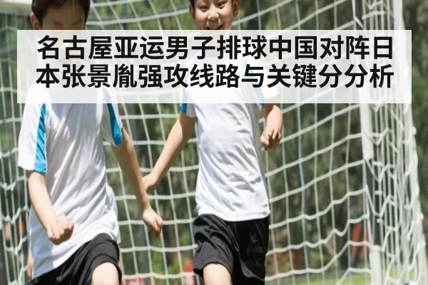 名古屋亚运男子排球中国对阵日本张景胤强攻线路与关键分分析