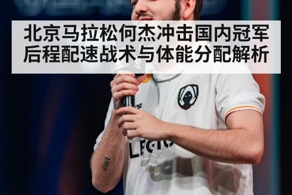 北京马拉松何杰冲击国内冠军 后程配速战术与体能分配解析